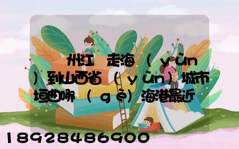 從廣州江門走海運(yùn)到山西省運(yùn)城市垣曲哪個(gè)海港最近。